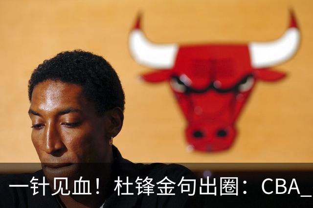 一针见血！杜锋金句出圈：CBA 打再多比赛没用，到头来锻炼的是外援
