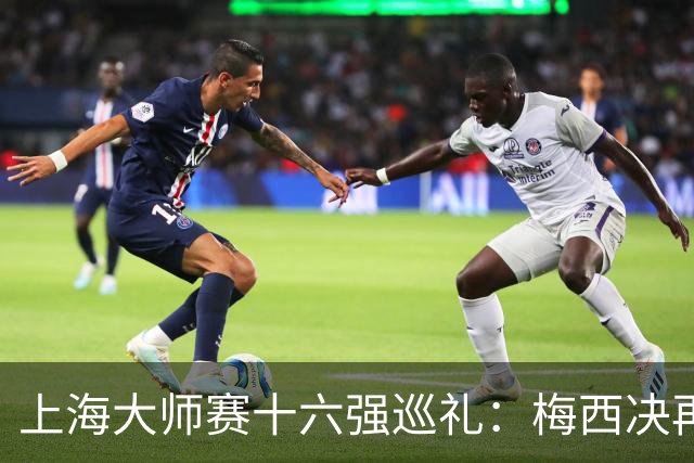 上海大师赛十六强巡礼：梅西决再上演！