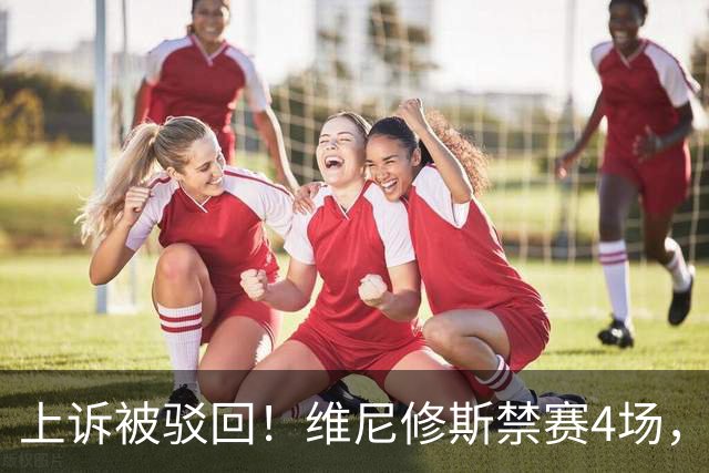 上诉被驳回！维尼修斯禁赛4场，国家德比悬了