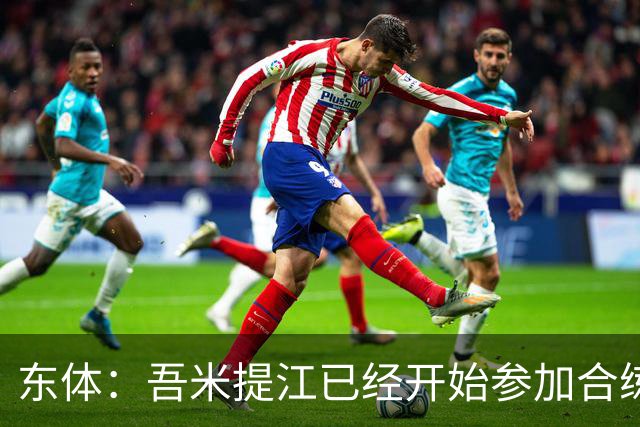 东体：吾米提江已经开始参加合练，蒋光太需要治疗康复
