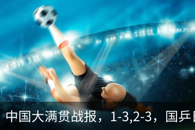 中国大满贯战报，1-3,2-3，国乒日本纷纷输球，两队合计5人出局