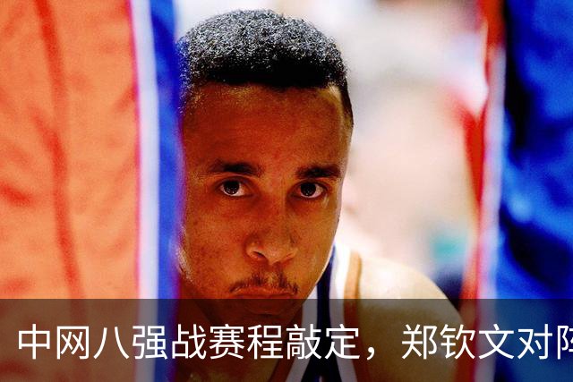 中网八强战赛程敲定，郑钦文对阵斯维托丽娜，冲击四强需三点调整