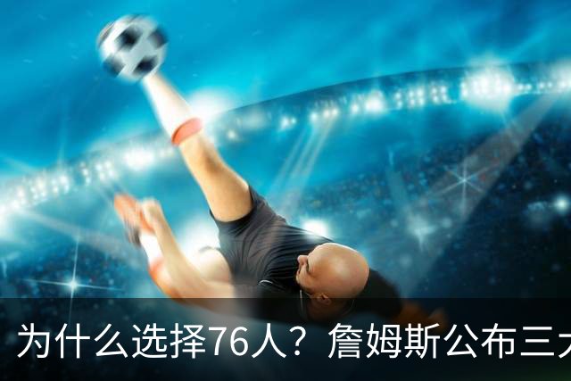 为什么选择76人？詹姆斯公布三大原因：想帮恩比德拿到生涯首冠