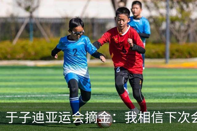 于子迪亚运会摘金：我相信下次会更好