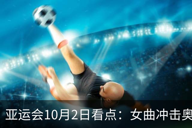 亚运会10月2日看点：女曲冲击奥运资格 网球女单中国“德比”