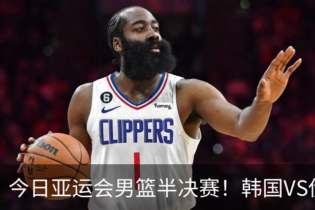 今日亚运会男篮半决赛！韩国VS伊朗，中国VS日本，CCTV5均直播
