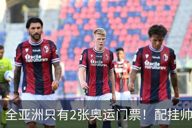 全亚洲只有2张奥运门票！配挂帅的只有安东尼奥，总局错信了邵佳一