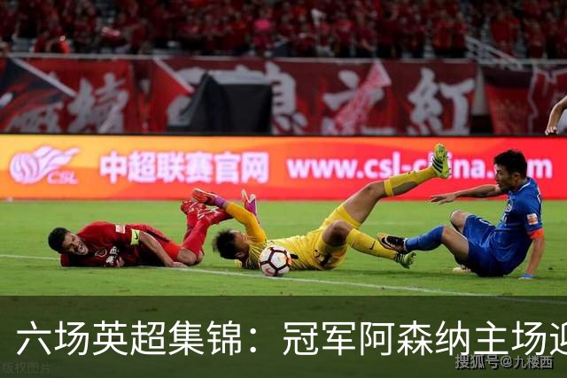 六场英超集锦：冠军阿森纳主场迎战利兹，榜尾热刺客战曼联