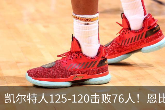 凯尔特人125-120击败76人！恩比德27分，詹姆斯7助，此战看到4个事实