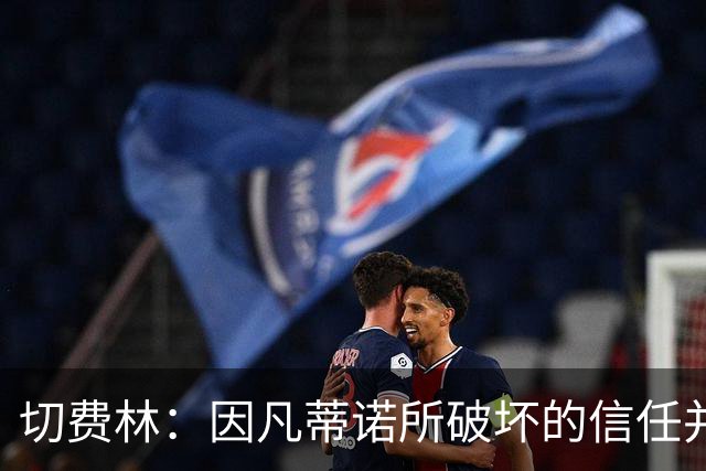 切费林：因凡蒂诺所破坏的信任并未恢复，足球服务大众而非少数人