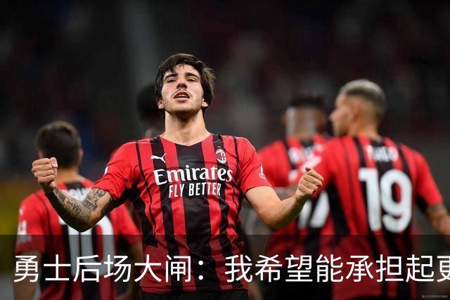 勇士后场大闸：我希望能承担起更多责任，我也有能力做到这一点