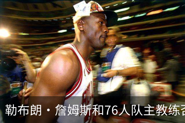 勒布朗·詹姆斯和76人队主教练否认了，詹姆斯训斥恩比德训练迟