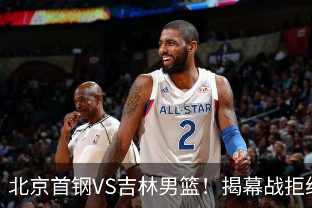 北京首钢VS吉林男篮！揭幕战拒绝输球，布朗回归首秀，央视直播