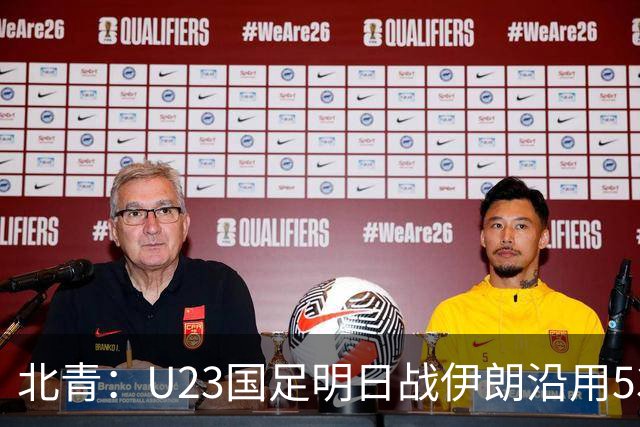 北青：U23国足明日战伊朗沿用532 个别位置微调，目标仍是小组第1