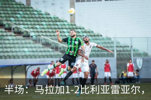 半场：马拉加1-2比利亚雷亚尔，多托尔、帕普-盖伊、莫莱罗破门