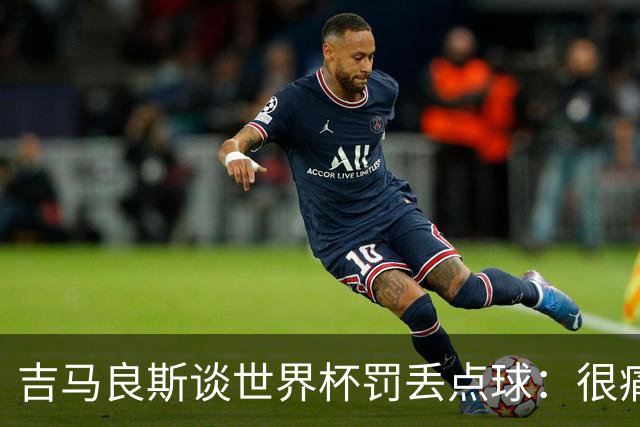 吉马良斯谈世界杯罚丢点球：很痛苦，但再有一次我仍然会走上去罚