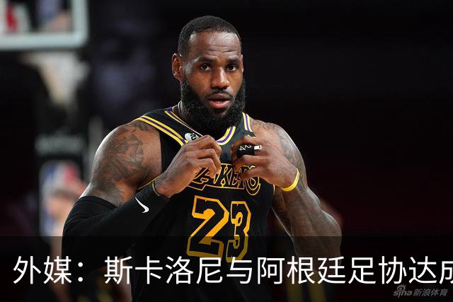 外媒：斯卡洛尼与阿根廷足协达成口头协议，将续约至2030年世界杯