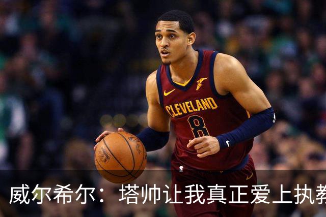 威尔希尔：塔帅让我真正爱上执教；我爸说道曼比我当年还要强
