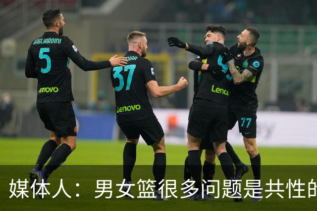 媒体人：男女篮很多问题是共性的 长集训/打法落后/主帅水平有限