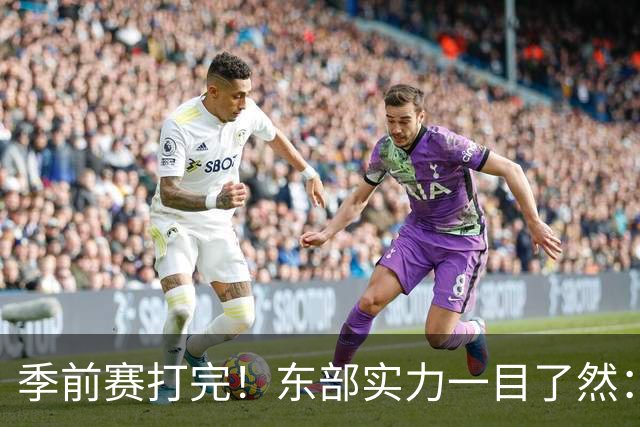 季前赛打完！东部实力一目了然：争冠档4队、季后赛档3队！