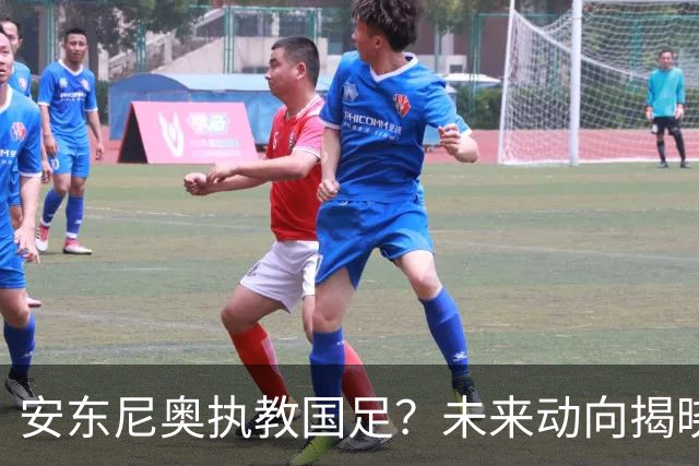 安东尼奥执教国足？未来动向揭晓，或将接手新一届U23男足