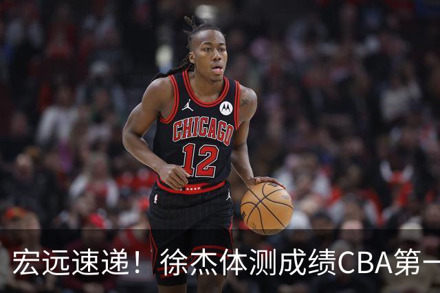 宏远速递！徐杰体测成绩CBA第一，周鹏胡明轩发声，官方新动作