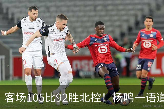 客场105比92胜北控！杨鸣一语道破天机：上海赢在攻防转换！