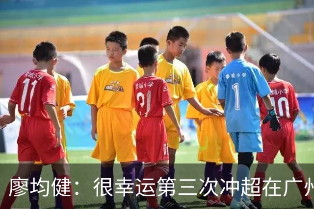 廖均健：很幸运第三次冲超在广州完成；广州必须有中超的球队