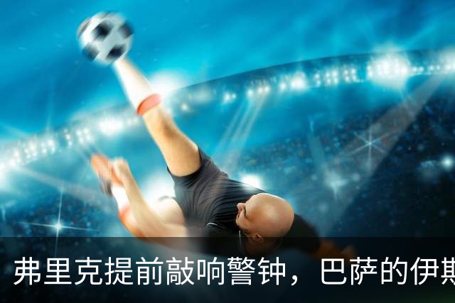 弗里克提前敲响警钟，巴萨的伊斯坦布尔之战不容有失