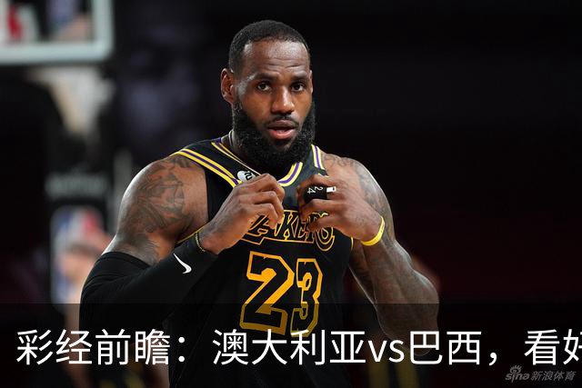 彩经前瞻：澳大利亚vs巴西，看好巴西反客为主取胜