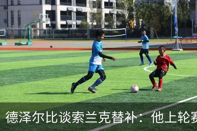 德泽尔比谈索兰克替补：他上轮赛后感到疲劳，但比赛有90分钟