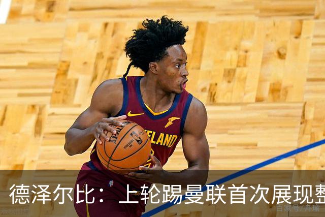 德泽尔比：上轮踢曼联首次展现整体性，我们也可以变得更强