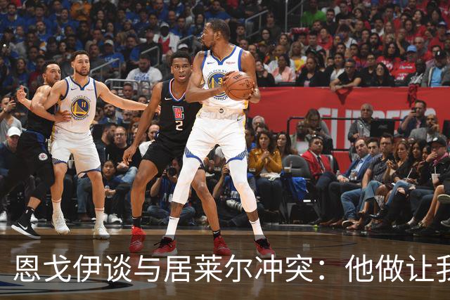 恩戈伊谈与居莱尔冲突：他做让我恼火的事，但我的反应也不太好