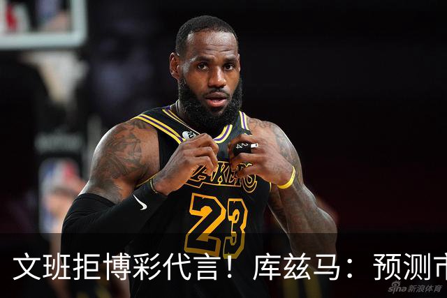 文班拒博彩代言！库兹马：预测市场≠传统赌博 别因LBJ涉足就误解