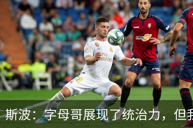 斯波：字母哥展现了统治力，但我们没得到太多好出手机会
