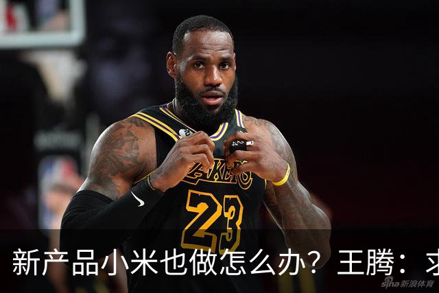 新产品小米也做怎么办？王腾：求雷总给一条生路！网友：别蹭了……