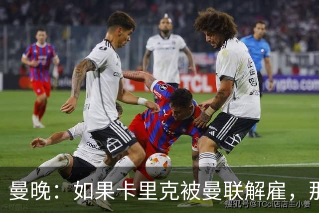 曼晚：如果卡里克被曼联解雇，那么离开的人不应该只有他一个