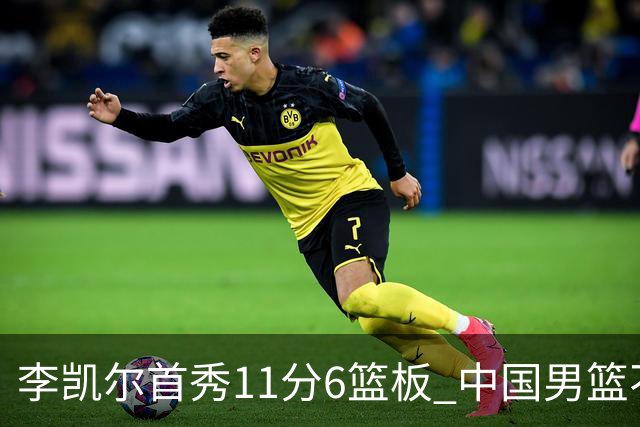 李凯尔首秀11分6篮板 中国男篮不敌意大利男篮
