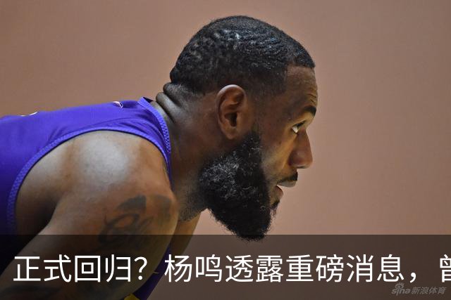 正式回归？杨鸣透露重磅消息，曾接近签约，辽宁广东潜在下家！