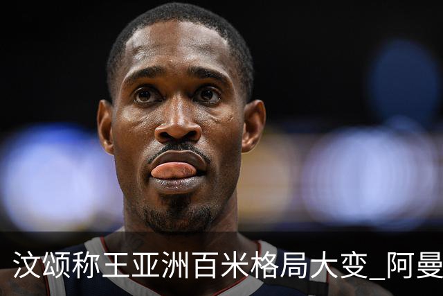 汶颂称王亚洲百米格局大变 阿曼韩国神秘崛起日本衰落中国成追赶者