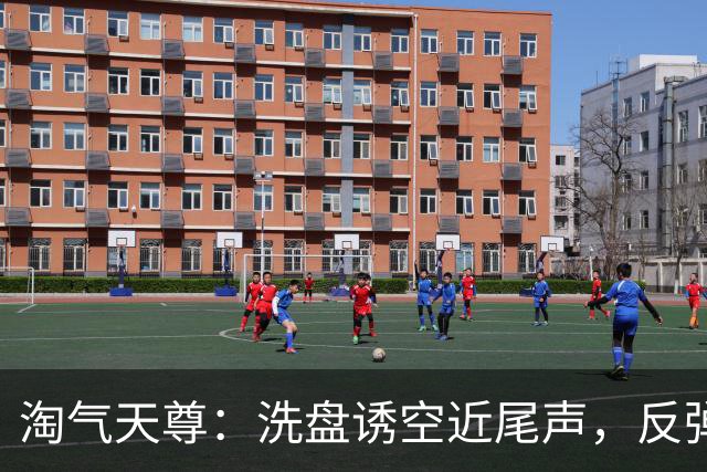 淘气天尊：洗盘诱空近尾声，反弹进入倒计时！