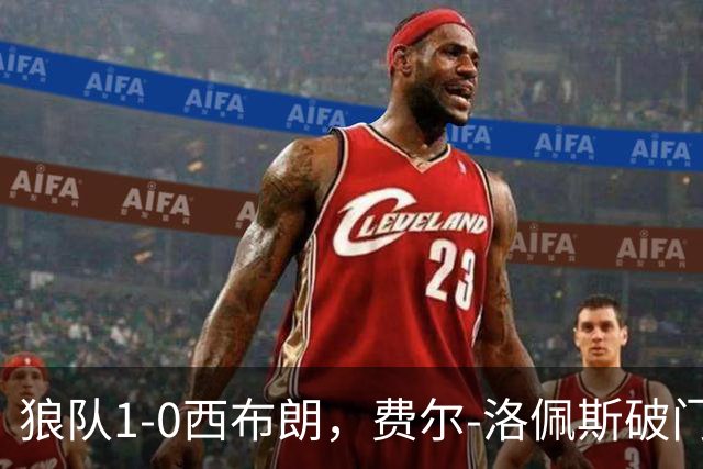 狼队1-0西布朗，费尔-洛佩斯破门，马内造险，吉加头球中框