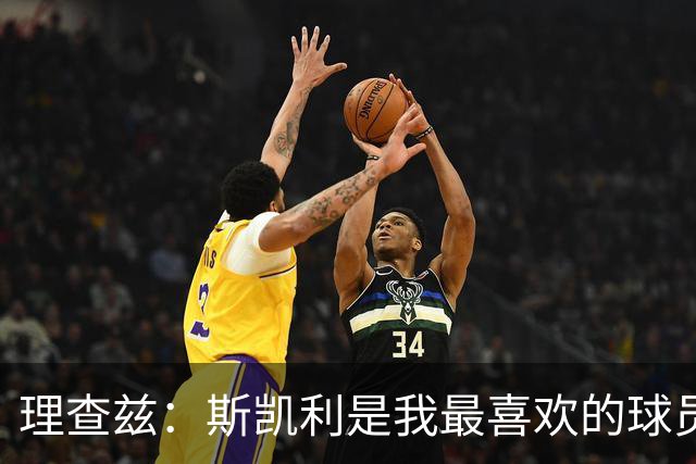理查兹：斯凯利是我最喜欢的球员，他太出色了不应该坐在替补席
