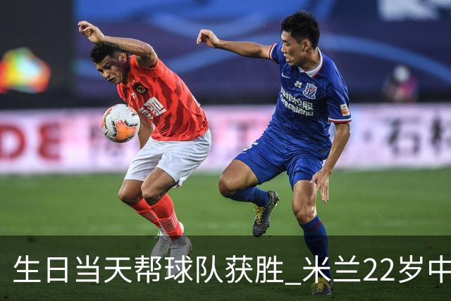 生日当天帮球队获胜 米兰22岁中场生涯首次单场2球