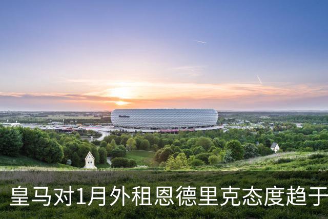 皇马对1月外租恩德里克态度趋于开放，阿森纳重燃希望