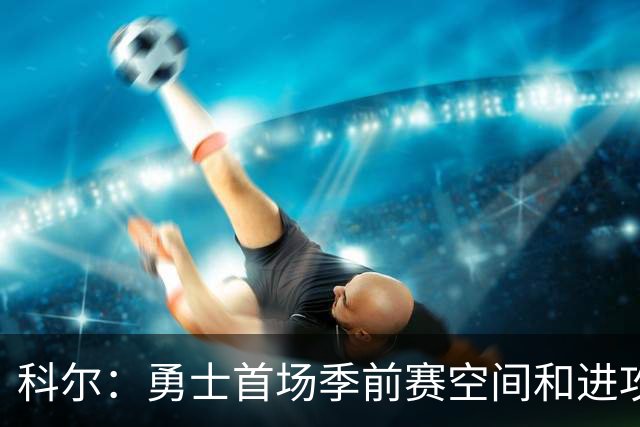 科尔：勇士首场季前赛空间&进攻流动性都要提升 新体系还在磨合