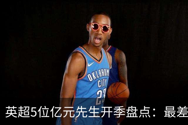 英超5位亿元先生开季盘点：最差的绝不是托纳利！