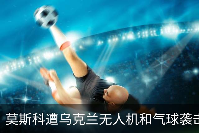 莫斯科遭乌克兰无人机和气球袭击，多个航班延误和取消