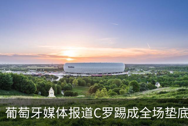 葡萄牙媒体报道C罗踢成全场垫底！0进球！却怪草皮不行！