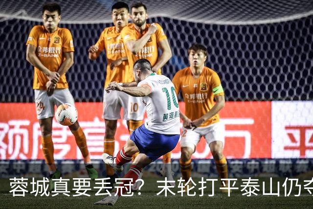 蓉城真要丢冠？末轮打平泰山仍夺冠！英博想逆转必须同时满足2条件